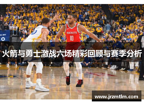 火箭与勇士激战六场精彩回顾与赛季分析