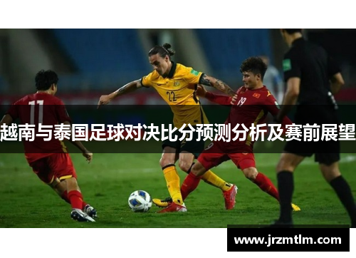 越南与泰国足球对决比分预测分析及赛前展望