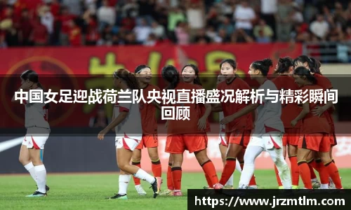 K1体育中国女足迎战荷兰队央视直播盛况解析与精彩瞬间回顾